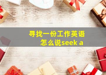 寻找一份工作英语怎么说seek a